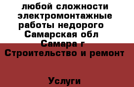 любой сложности электромонтажные работы,недорого - Самарская обл., Самара г. Строительство и ремонт » Услуги   . Самарская обл.